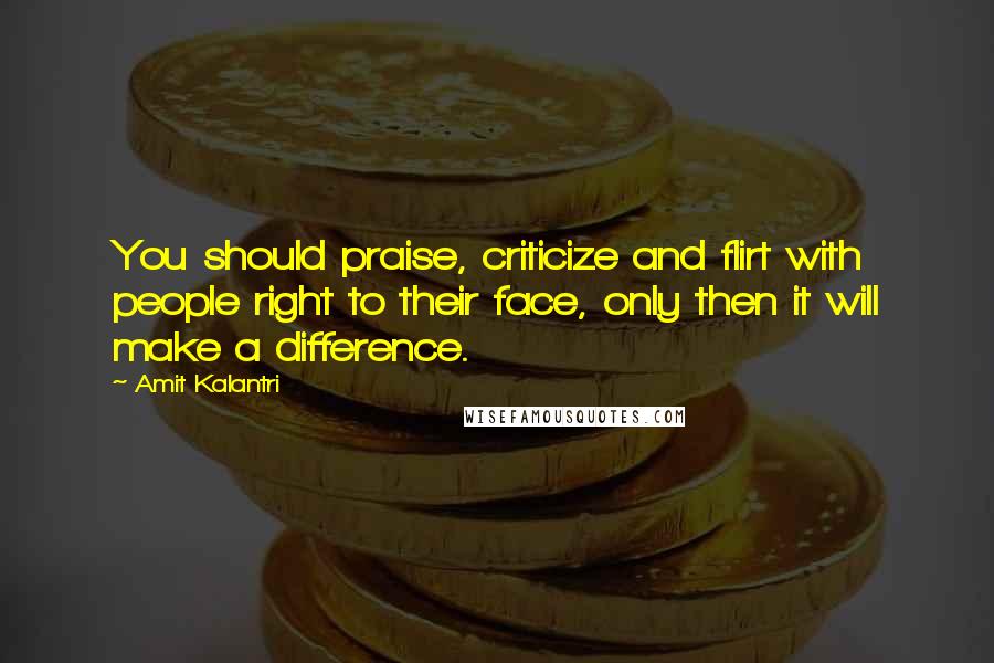 Amit Kalantri Quotes: You should praise, criticize and flirt with people right to their face, only then it will make a difference.