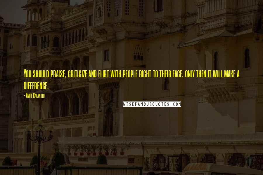 Amit Kalantri Quotes: You should praise, criticize and flirt with people right to their face, only then it will make a difference.