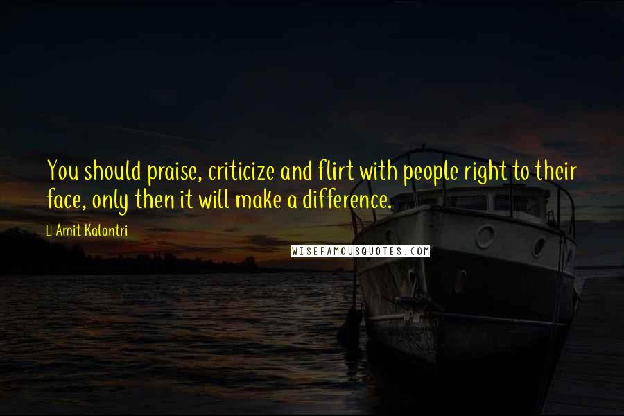 Amit Kalantri Quotes: You should praise, criticize and flirt with people right to their face, only then it will make a difference.