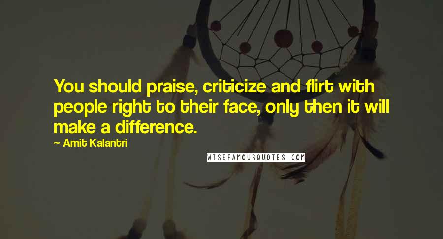 Amit Kalantri Quotes: You should praise, criticize and flirt with people right to their face, only then it will make a difference.