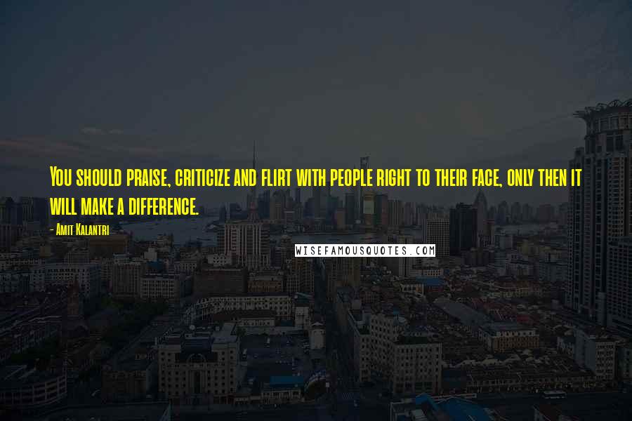 Amit Kalantri Quotes: You should praise, criticize and flirt with people right to their face, only then it will make a difference.