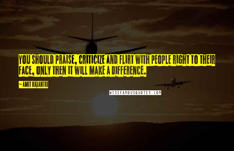 Amit Kalantri Quotes: You should praise, criticize and flirt with people right to their face, only then it will make a difference.