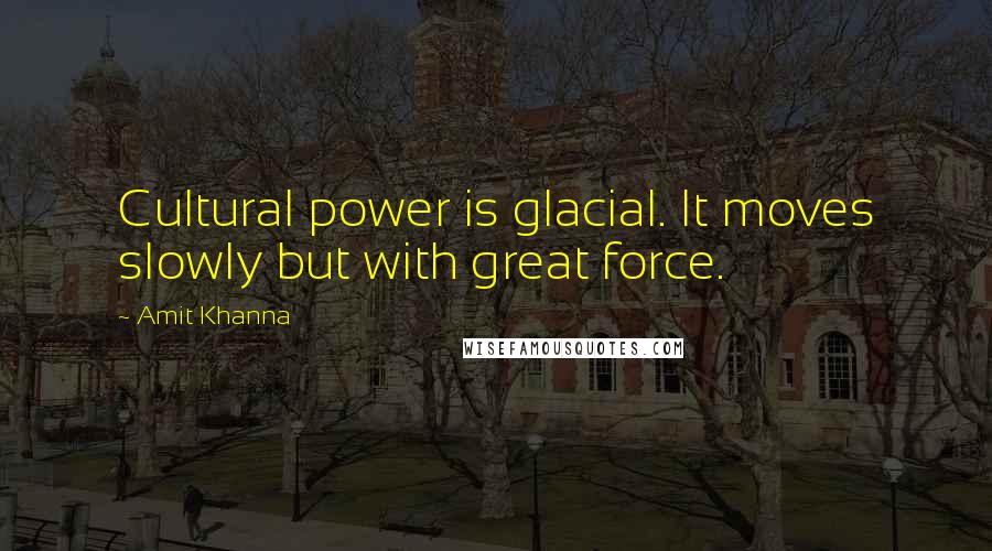 Amit Khanna Quotes: Cultural power is glacial. It moves slowly but with great force.