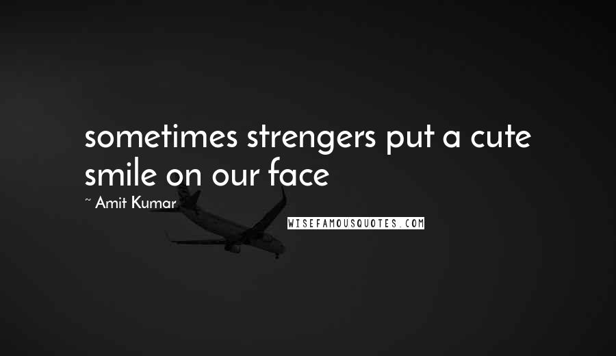 Amit Kumar Quotes: sometimes strengers put a cute smile on our face