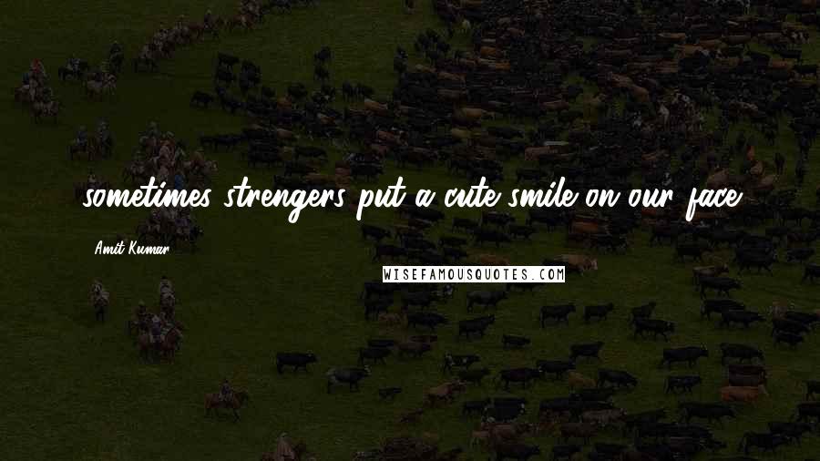 Amit Kumar Quotes: sometimes strengers put a cute smile on our face