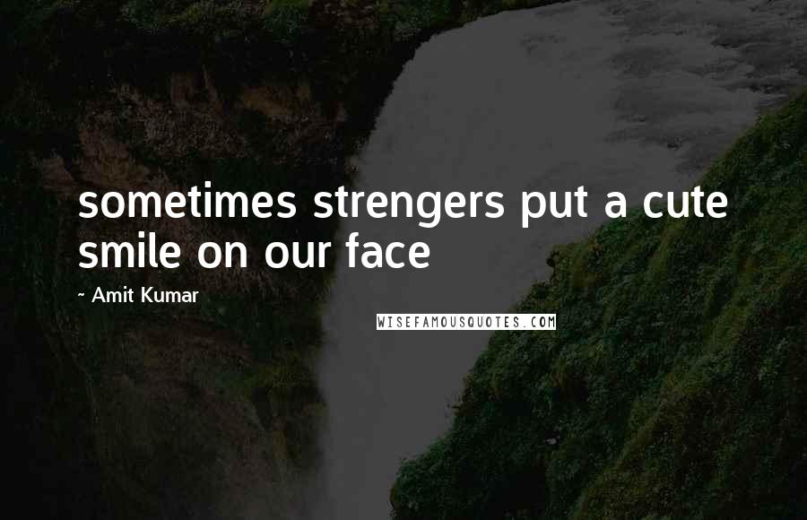 Amit Kumar Quotes: sometimes strengers put a cute smile on our face