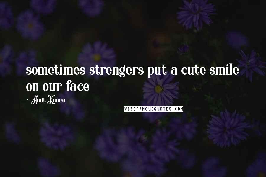 Amit Kumar Quotes: sometimes strengers put a cute smile on our face