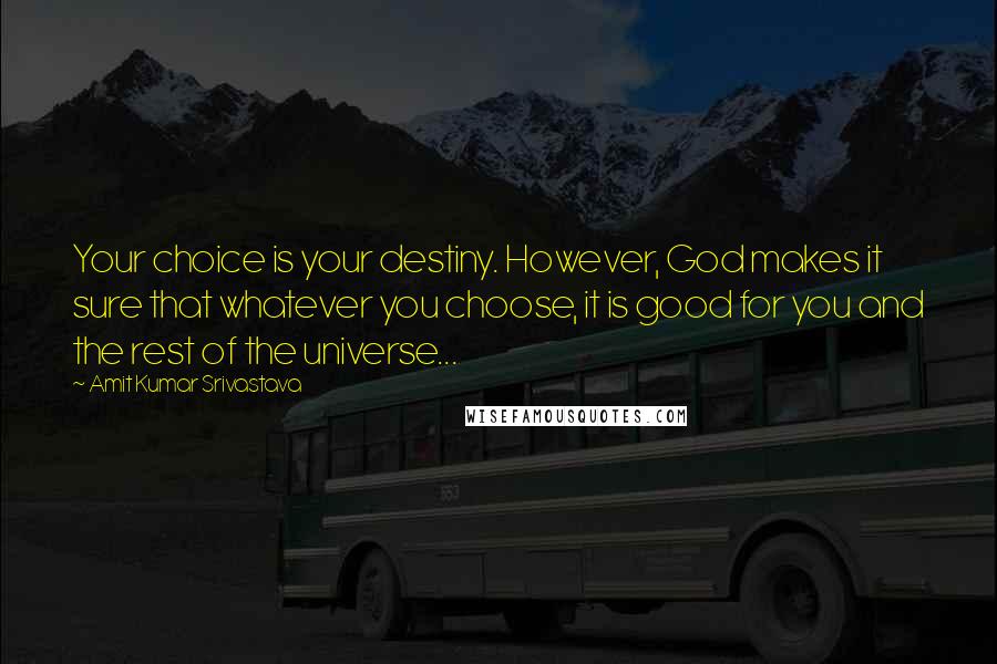Amit Kumar Srivastava Quotes: Your choice is your destiny. However, God makes it sure that whatever you choose, it is good for you and the rest of the universe...