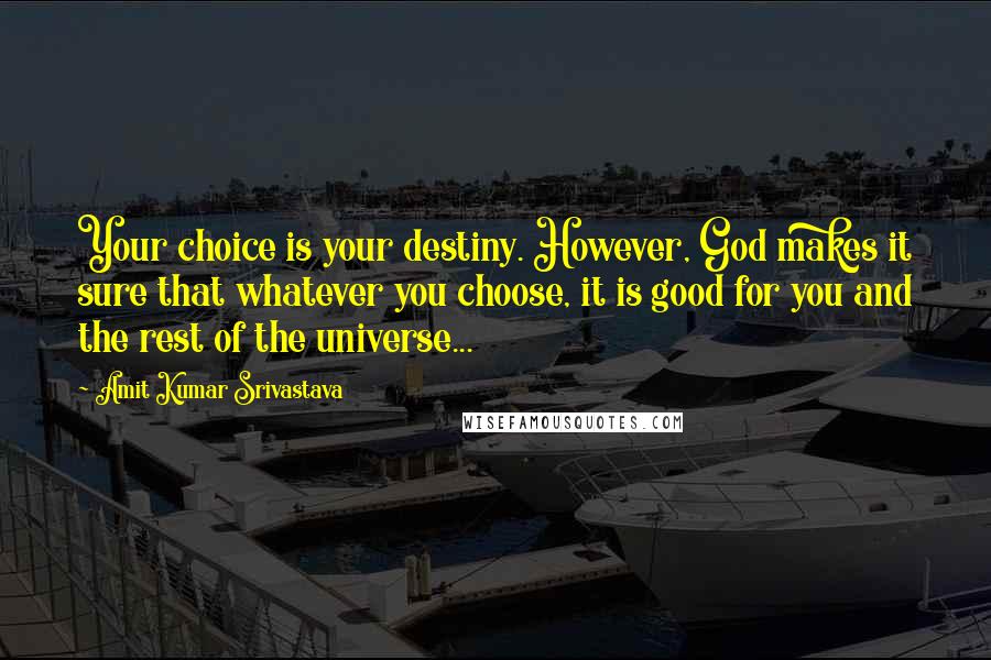 Amit Kumar Srivastava Quotes: Your choice is your destiny. However, God makes it sure that whatever you choose, it is good for you and the rest of the universe...