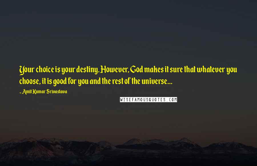 Amit Kumar Srivastava Quotes: Your choice is your destiny. However, God makes it sure that whatever you choose, it is good for you and the rest of the universe...