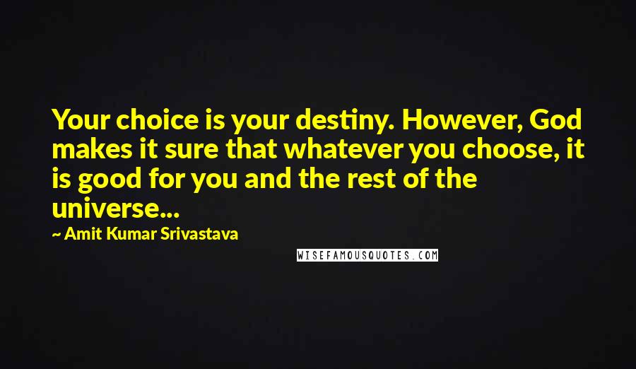 Amit Kumar Srivastava Quotes: Your choice is your destiny. However, God makes it sure that whatever you choose, it is good for you and the rest of the universe...