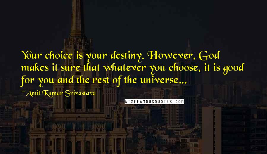 Amit Kumar Srivastava Quotes: Your choice is your destiny. However, God makes it sure that whatever you choose, it is good for you and the rest of the universe...