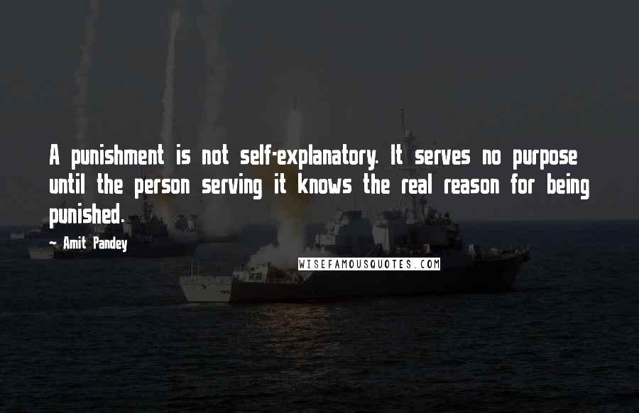 Amit Pandey Quotes: A punishment is not self-explanatory. It serves no purpose until the person serving it knows the real reason for being punished.