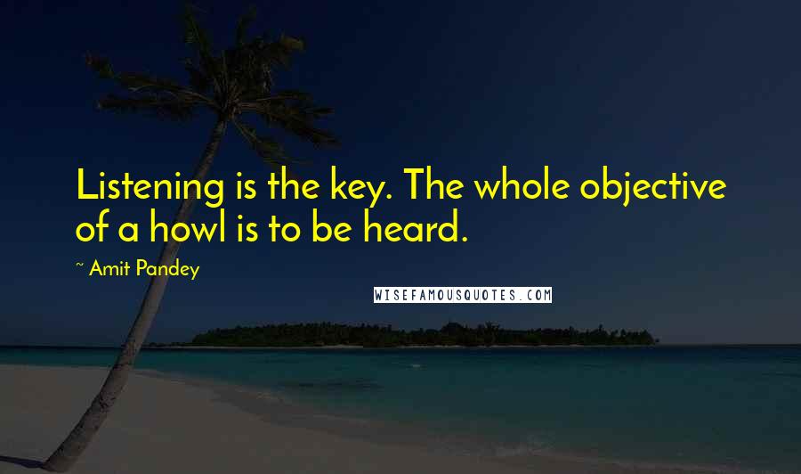 Amit Pandey Quotes: Listening is the key. The whole objective of a howl is to be heard.