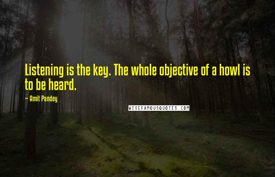 Amit Pandey Quotes: Listening is the key. The whole objective of a howl is to be heard.