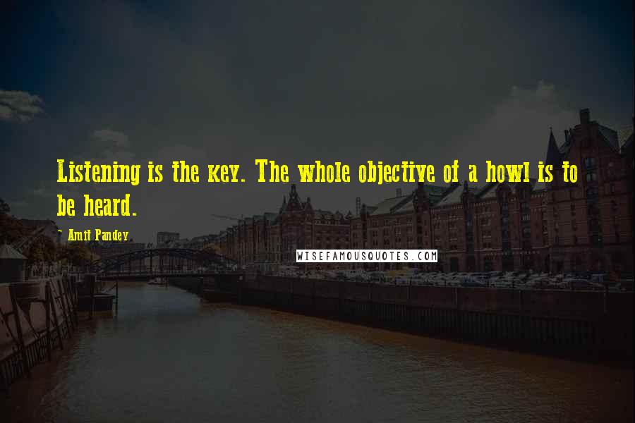 Amit Pandey Quotes: Listening is the key. The whole objective of a howl is to be heard.