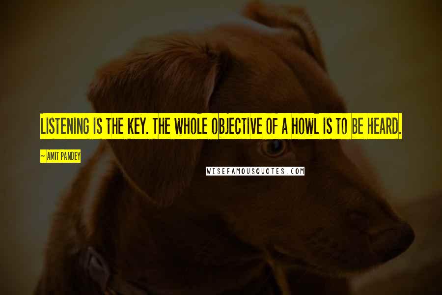 Amit Pandey Quotes: Listening is the key. The whole objective of a howl is to be heard.