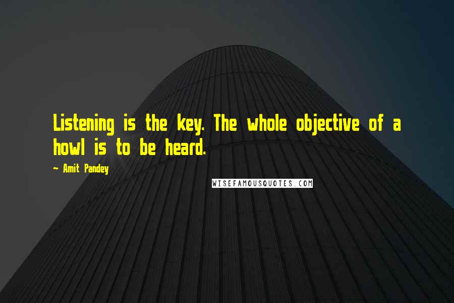 Amit Pandey Quotes: Listening is the key. The whole objective of a howl is to be heard.