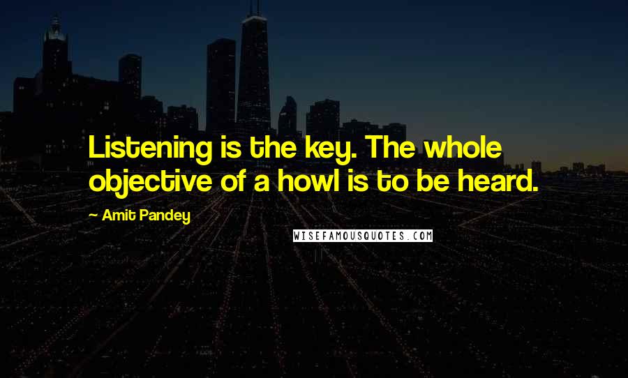 Amit Pandey Quotes: Listening is the key. The whole objective of a howl is to be heard.