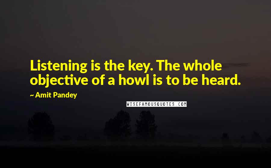 Amit Pandey Quotes: Listening is the key. The whole objective of a howl is to be heard.