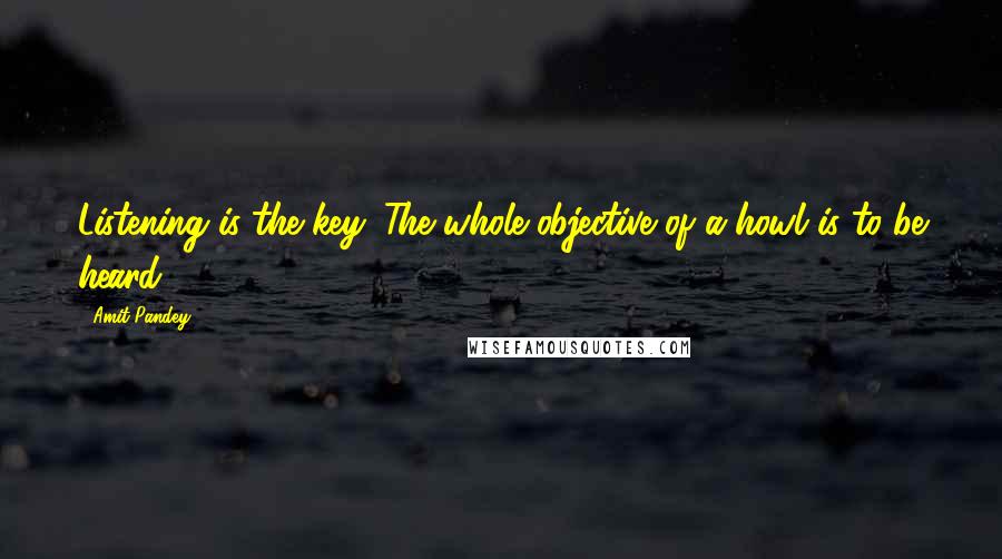 Amit Pandey Quotes: Listening is the key. The whole objective of a howl is to be heard.