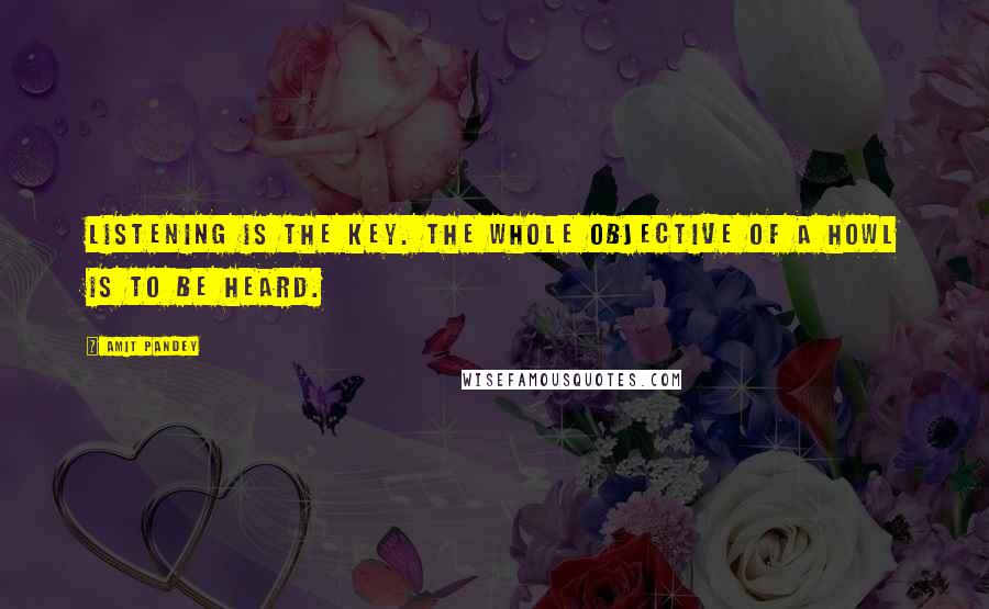 Amit Pandey Quotes: Listening is the key. The whole objective of a howl is to be heard.