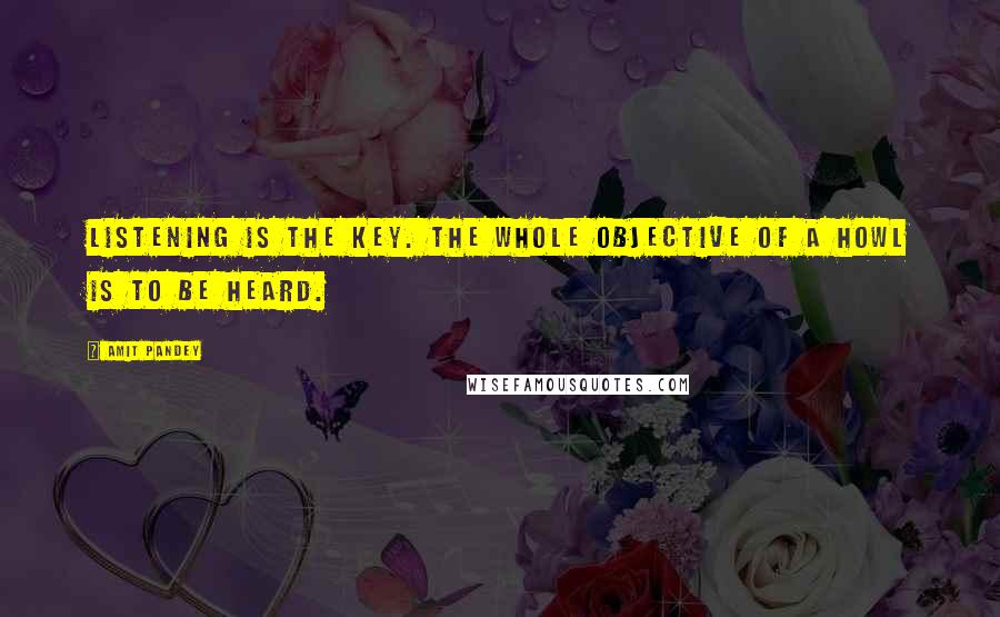 Amit Pandey Quotes: Listening is the key. The whole objective of a howl is to be heard.