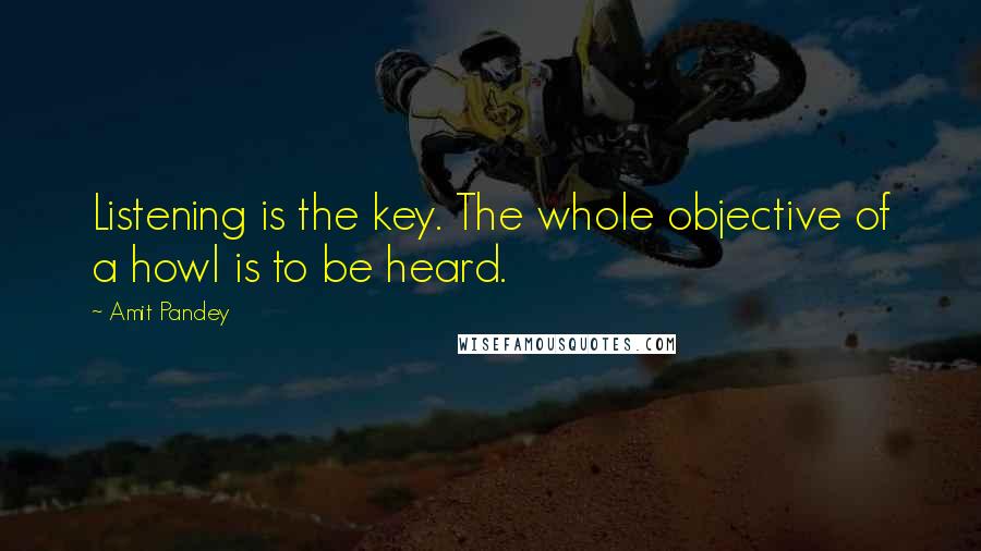 Amit Pandey Quotes: Listening is the key. The whole objective of a howl is to be heard.