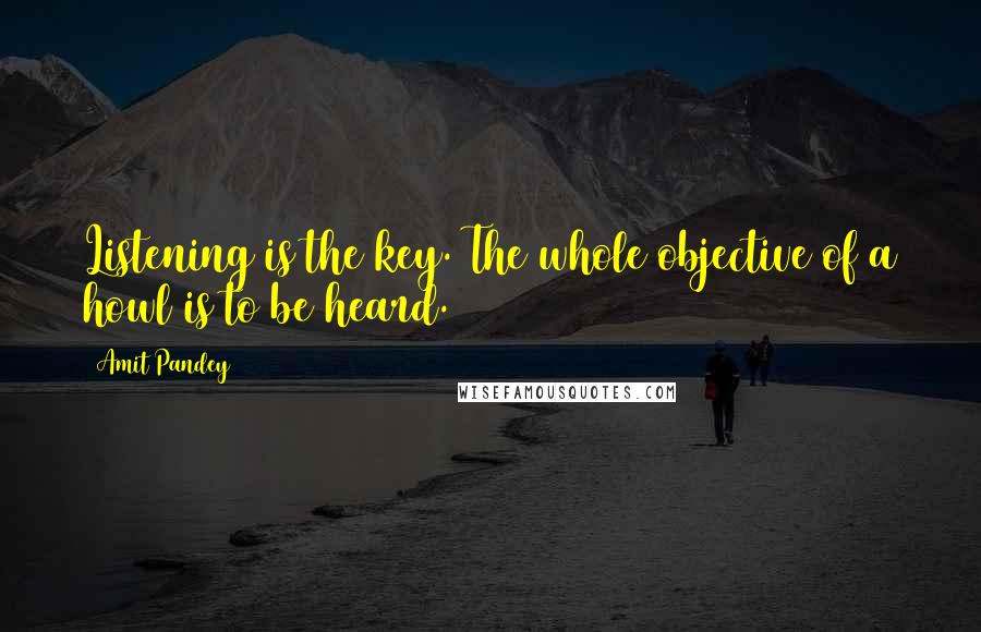 Amit Pandey Quotes: Listening is the key. The whole objective of a howl is to be heard.