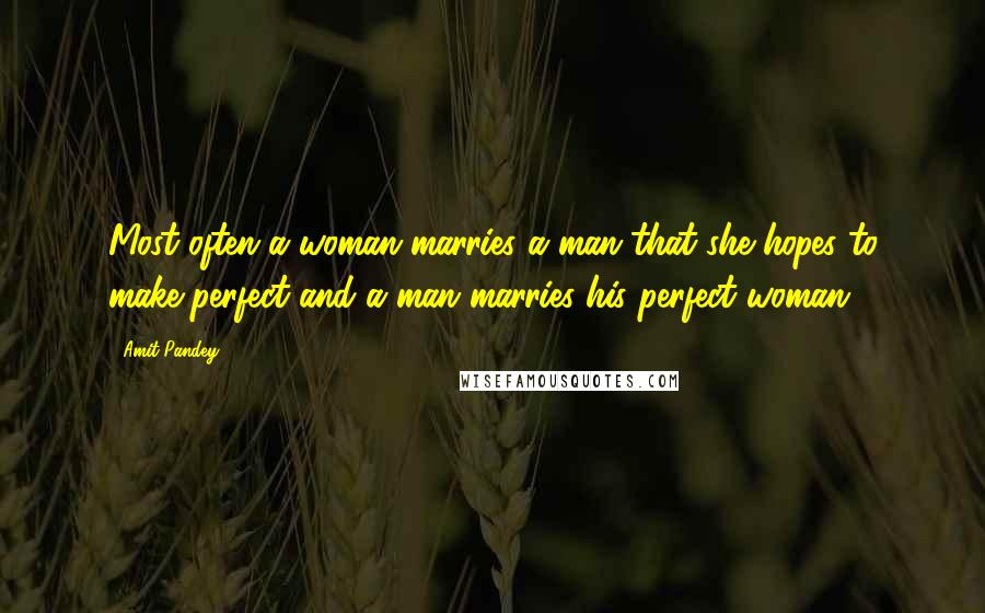 Amit Pandey Quotes: Most often a woman marries a man that she hopes to make perfect and a man marries his perfect woman.