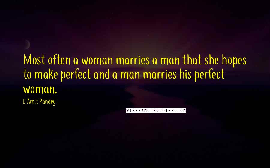 Amit Pandey Quotes: Most often a woman marries a man that she hopes to make perfect and a man marries his perfect woman.