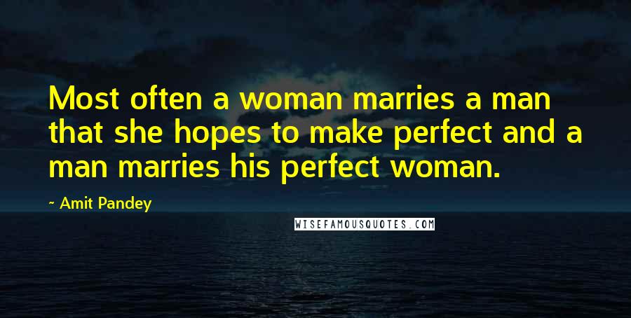 Amit Pandey Quotes: Most often a woman marries a man that she hopes to make perfect and a man marries his perfect woman.