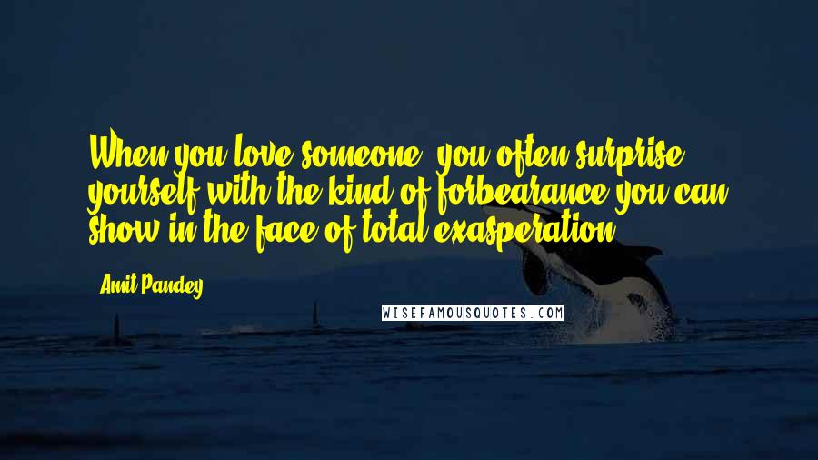 Amit Pandey Quotes: When you love someone, you often surprise yourself with the kind of forbearance you can show in the face of total exasperation.