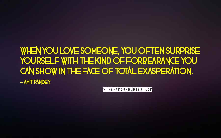 Amit Pandey Quotes: When you love someone, you often surprise yourself with the kind of forbearance you can show in the face of total exasperation.