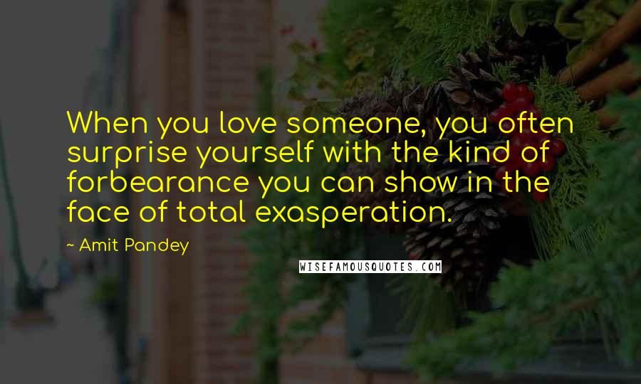 Amit Pandey Quotes: When you love someone, you often surprise yourself with the kind of forbearance you can show in the face of total exasperation.