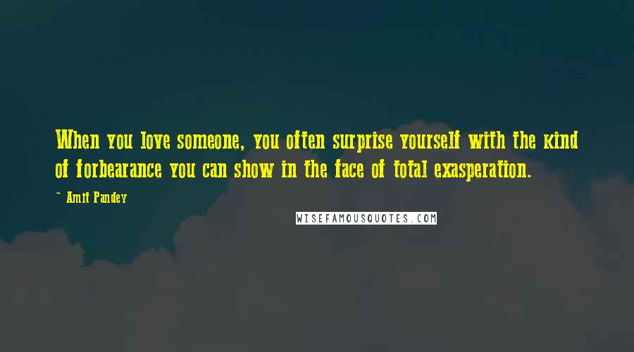 Amit Pandey Quotes: When you love someone, you often surprise yourself with the kind of forbearance you can show in the face of total exasperation.