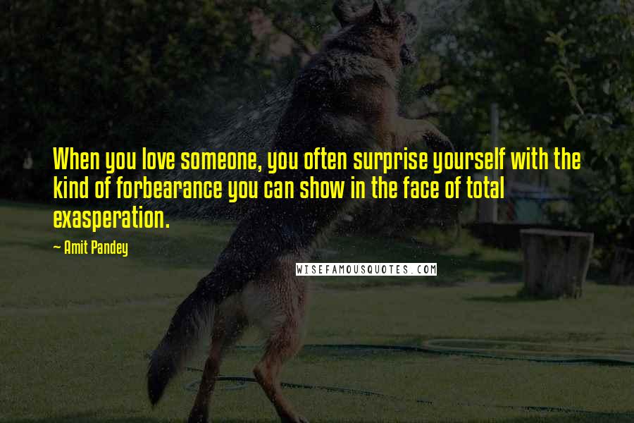 Amit Pandey Quotes: When you love someone, you often surprise yourself with the kind of forbearance you can show in the face of total exasperation.