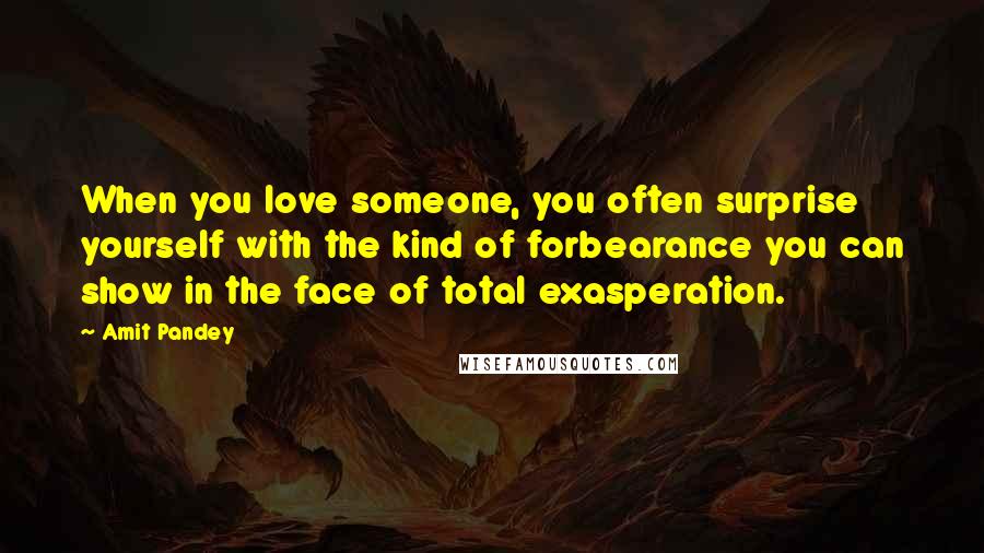 Amit Pandey Quotes: When you love someone, you often surprise yourself with the kind of forbearance you can show in the face of total exasperation.