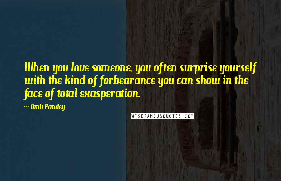 Amit Pandey Quotes: When you love someone, you often surprise yourself with the kind of forbearance you can show in the face of total exasperation.