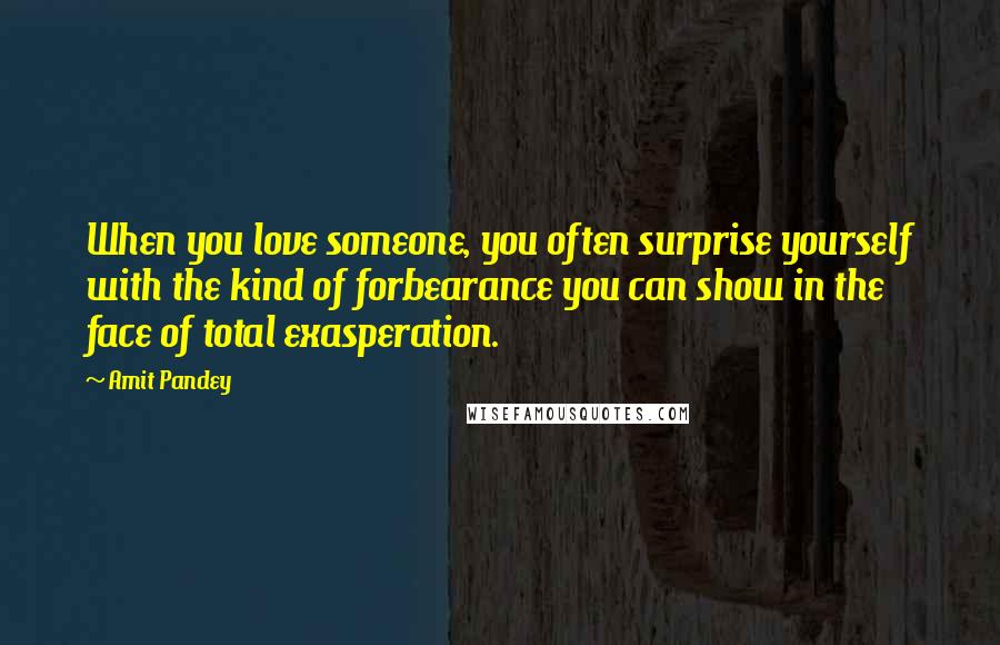 Amit Pandey Quotes: When you love someone, you often surprise yourself with the kind of forbearance you can show in the face of total exasperation.