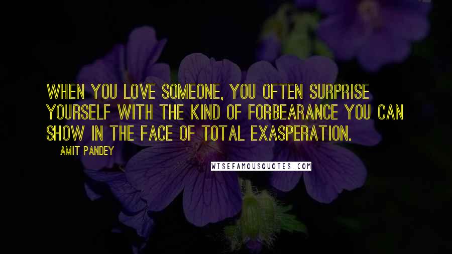 Amit Pandey Quotes: When you love someone, you often surprise yourself with the kind of forbearance you can show in the face of total exasperation.