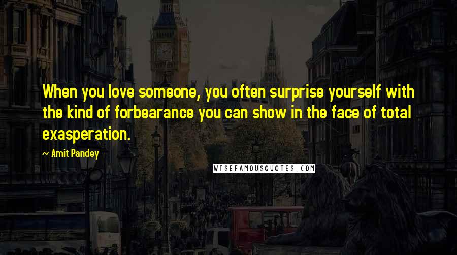 Amit Pandey Quotes: When you love someone, you often surprise yourself with the kind of forbearance you can show in the face of total exasperation.