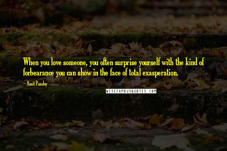 Amit Pandey Quotes: When you love someone, you often surprise yourself with the kind of forbearance you can show in the face of total exasperation.