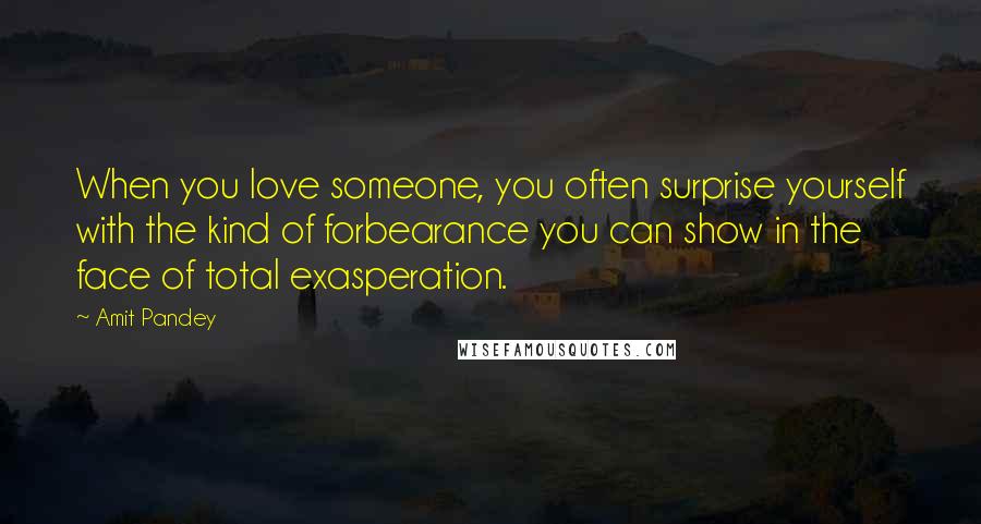 Amit Pandey Quotes: When you love someone, you often surprise yourself with the kind of forbearance you can show in the face of total exasperation.