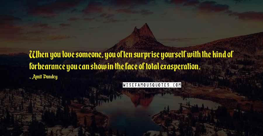 Amit Pandey Quotes: When you love someone, you often surprise yourself with the kind of forbearance you can show in the face of total exasperation.