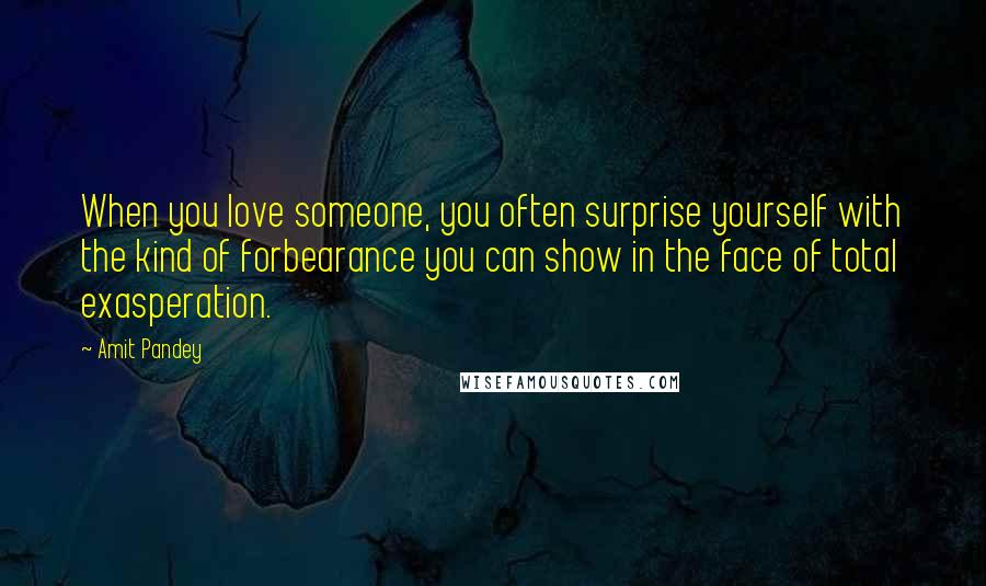 Amit Pandey Quotes: When you love someone, you often surprise yourself with the kind of forbearance you can show in the face of total exasperation.