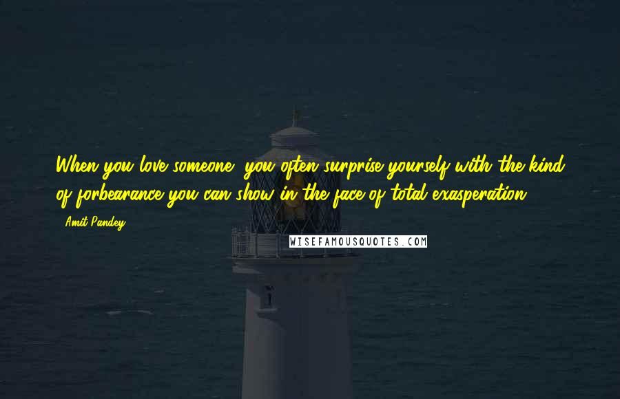 Amit Pandey Quotes: When you love someone, you often surprise yourself with the kind of forbearance you can show in the face of total exasperation.