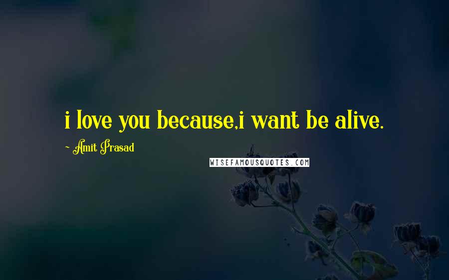 Amit Prasad Quotes: i love you because,i want be alive.