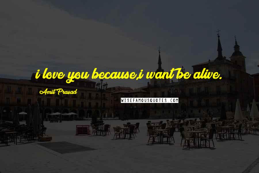 Amit Prasad Quotes: i love you because,i want be alive.