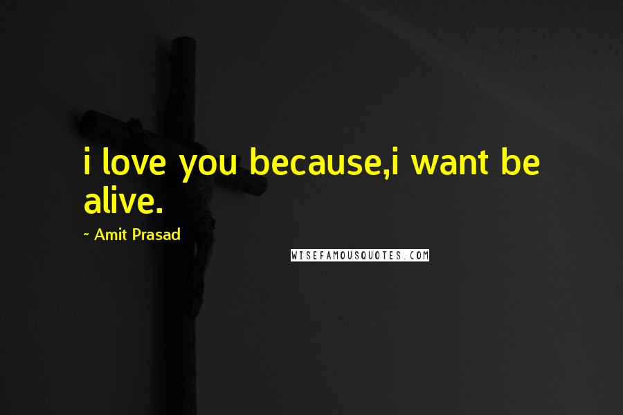 Amit Prasad Quotes: i love you because,i want be alive.